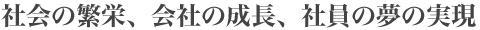 社会の繁栄、会社の成長、社員の夢の実現